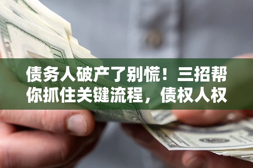 北京债务人破产了别慌！三招帮你抓住关键流程，债权人权益不再缩水