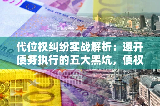 北京代位权纠纷实战解析：避开债务执行的五大黑坑，债权人必看指南