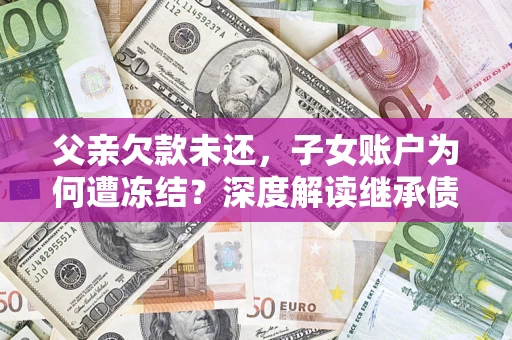 北京父亲欠款未还，子女账户为何遭冻结？深度解读继承债务迷局
