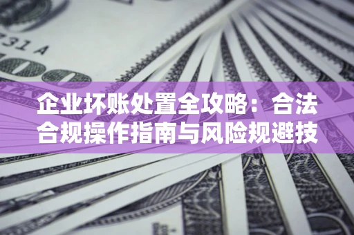 北京企业坏账处置全攻略：合法合规操作指南与风险规避技巧解析