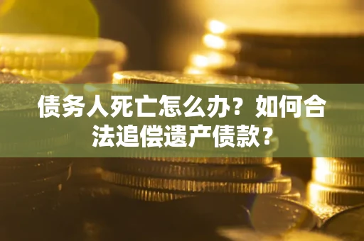 北京债务人死亡怎么办？如何合法追偿遗产债款？