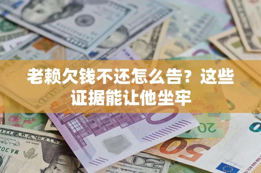 北京老赖欠钱不还怎么告？这些证据能让他坐牢