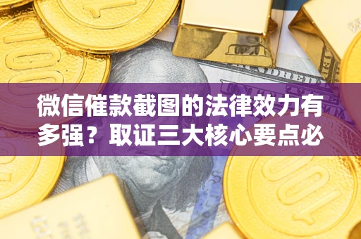 北京微信催款截图的法律效力有多强？取证三大核心要点必须知道！