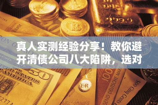 北京真人实测经验分享！教你避开清债公司八大陷阱，选对机构少走十年弯路