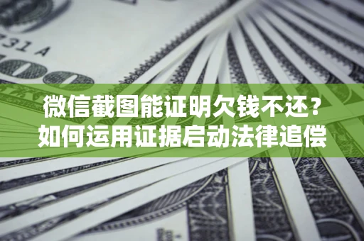 北京微信截图能证明欠钱不还？如何运用证据启动法律追偿程序？