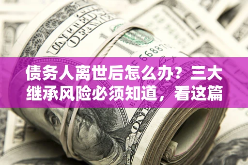 北京债务人离世后怎么办？三大继承风险必须知道，看这篇就够了