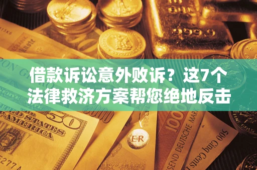 北京借款诉讼意外败诉？这7个法律救济方案帮您绝地反击！