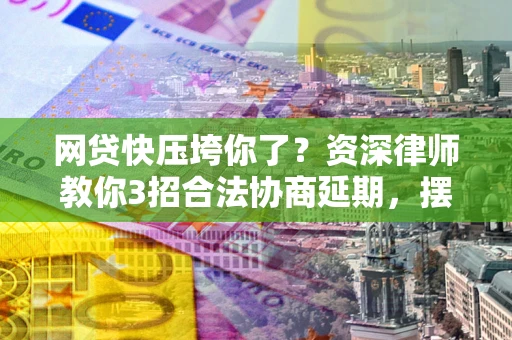 北京网贷快压垮你了？资深律师教你3招合法协商延期，摆脱暴力催收！