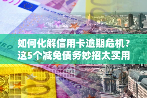 北京如何化解信用卡逾期危机？这5个减免债务妙招太实用