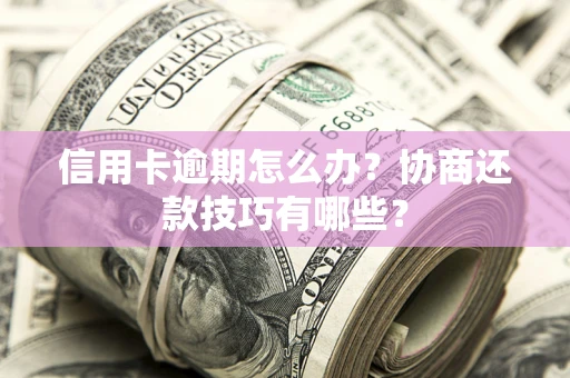北京信用卡逾期怎么办？协商还款技巧有哪些？