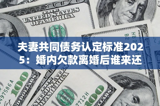 北京夫妻共同债务认定标准2025:婚内欠款离婚后谁来还? 北京夫妻共同债务认定标准2025:婚内欠款离婚后谁来还?