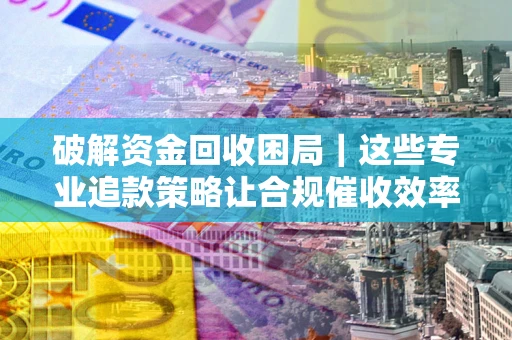 北京破解资金回收困局｜这些专业追款策略让合规催收效率翻倍