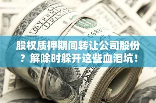 北京股权质押期间转让公司股份？解除时躲开这些血泪坑！