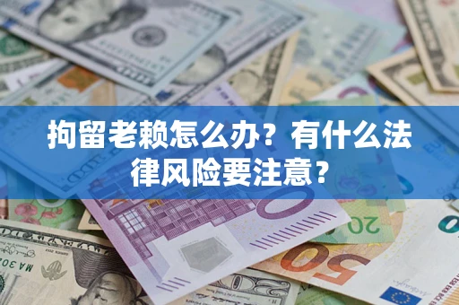 北京拘留老赖怎么办？有什么法律风险要注意？