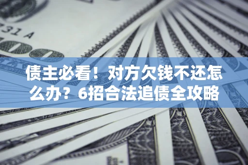 北京债主必看！对方欠钱不还怎么办？6招合法追债全攻略