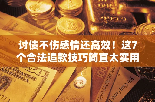 北京讨债不伤感情还高效！这7个合法追款技巧简直太实用