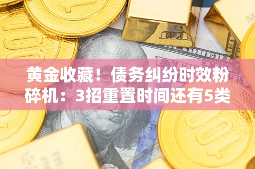 北京黄金收藏！债务纠纷时效粉碎机：3招重置时间还有5类不设年限的特殊债务