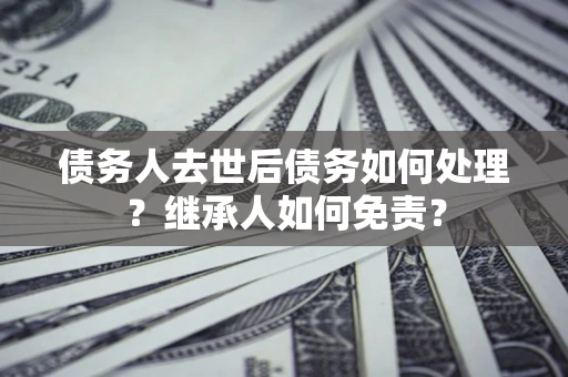 北京债务人去世后债务如何处理？继承人如何免责？