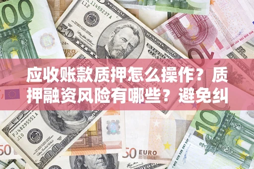 北京应收账款质押怎么操作？质押融资风险有哪些？避免纠纷高效融资技巧