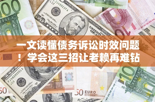 北京一文读懂债务诉讼时效问题！学会这三招让老赖再难钻空子