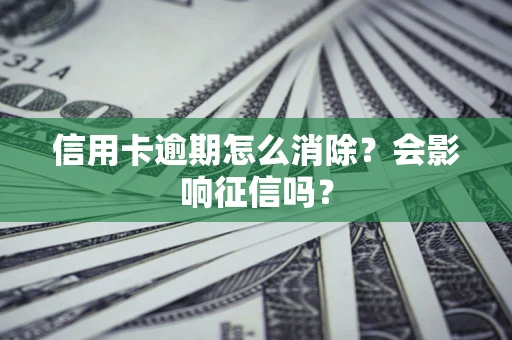北京信用卡逾期怎么消除？会影响征信吗？