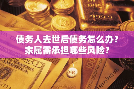 北京债务人去世后债务怎么办？家属需承担哪些风险？
