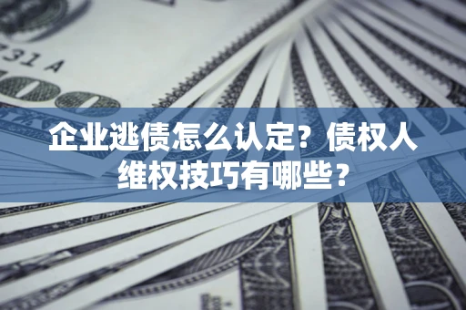 北京企业逃债怎么认定？债权人维权技巧有哪些？