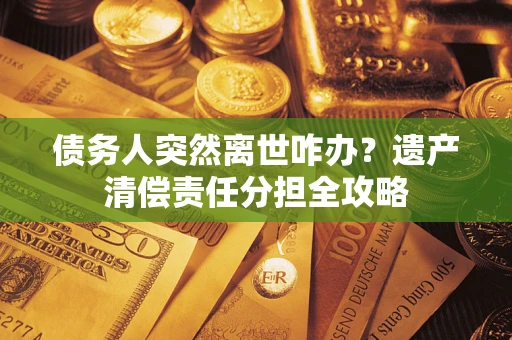 北京债务人突然离世咋办？遗产清偿责任分担全攻略
