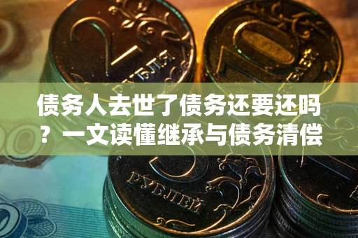 北京债务人去世了债务还要还吗？一文读懂继承与债务清偿