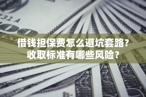 北京借钱担保费怎么避坑套路?收取标准有哪些风险? 北京借钱担保费怎么避坑套路?收取标准有哪些风险?