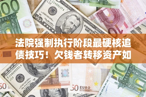 北京法院强制执行阶段最硬核追债技巧！欠钱者转移资产如何破解？