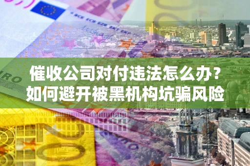 北京催收公司对付违法怎么办？如何避开被黑机构坑骗风险