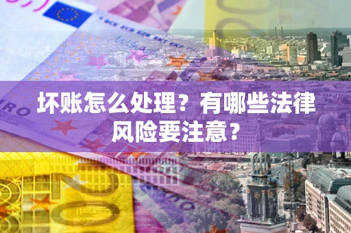 北京坏账怎么处理？有哪些法律风险要注意？
