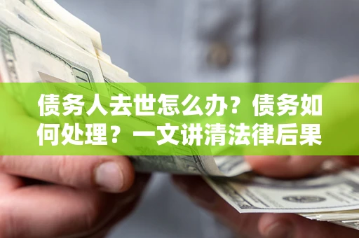 北京债务人去世怎么办？债务如何处理？一文讲清法律后果
