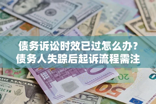 北京债务诉讼时效已过怎么办？债务人失踪后起诉流程需注意什么？