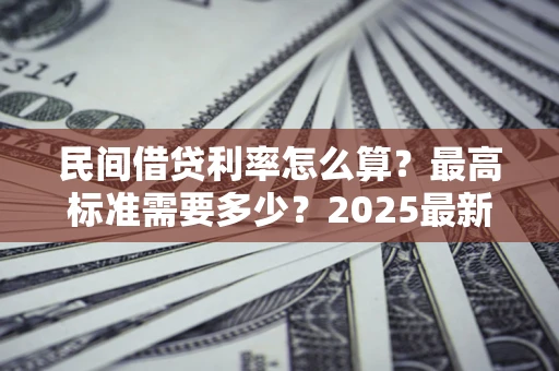 北京民间借贷利率怎么算？最高标准需要多少？2025最新避坑指南