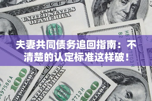 北京夫妻共同债务追回指南：不清楚的认定标准这样破！