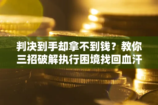 北京判决到手却拿不到钱？教你三招破解执行困境找回血汗钱