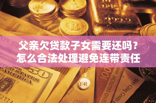 北京父亲欠贷款子女需要还吗？怎么合法处理避免连带责任？
