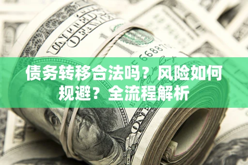 北京债务转移合法吗？风险如何规避？全流程解析