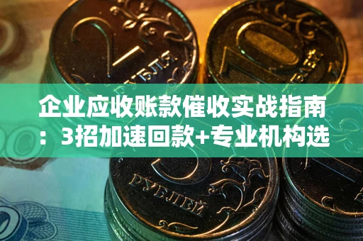 北京企业应收账款催收实战指南：3招加速回款+专业机构选择避坑