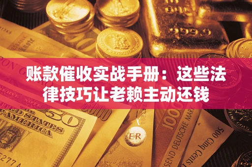 北京账款催收实战手册：这些法律技巧让老赖主动还钱