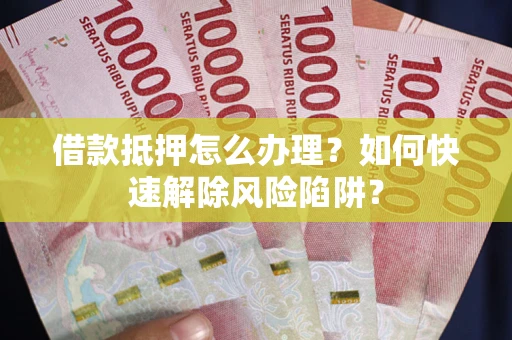北京借款抵押怎么办理？如何快速解除风险陷阱？