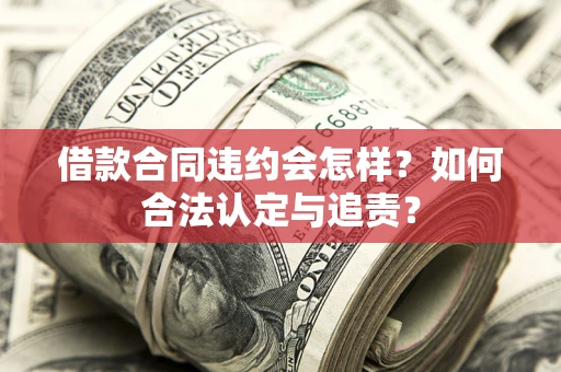 北京借款合同违约会怎样？如何合法认定与追责？