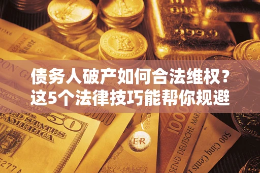 北京债务人破产如何合法维权？这5个法律技巧能帮你规避风险