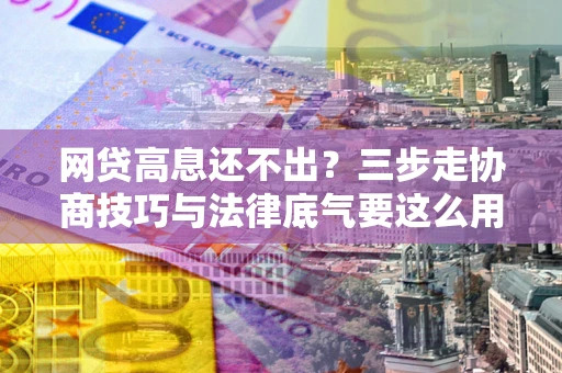 北京网贷高息还不出？三步走协商技巧与法律底气要这么用