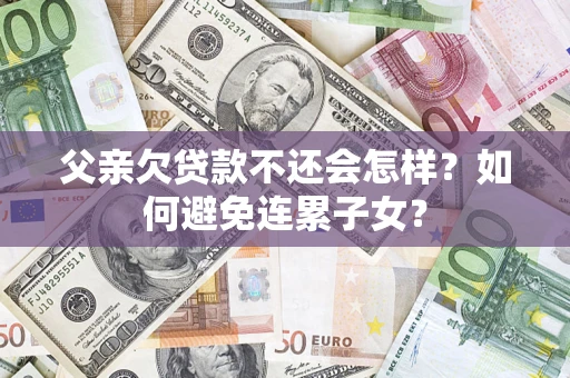 北京父亲欠贷款不还会怎样？如何避免连累子女？