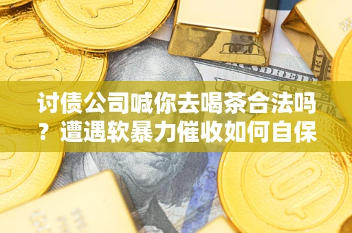 北京讨债公司喊你去喝茶合法吗？遭遇软暴力催收如何自保？