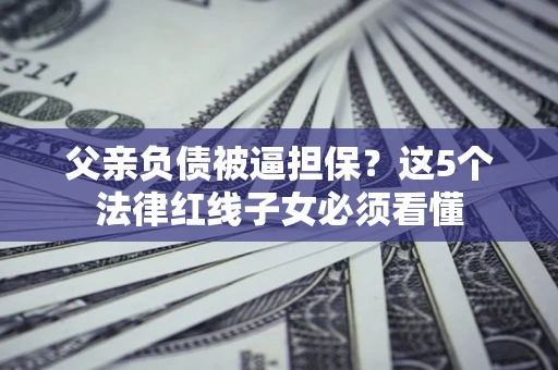 北京父亲负债被逼担保？这5个法律红线子女必须看懂
