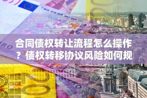 北京合同债权转让流程怎么操作？债权转移协议风险如何规避？